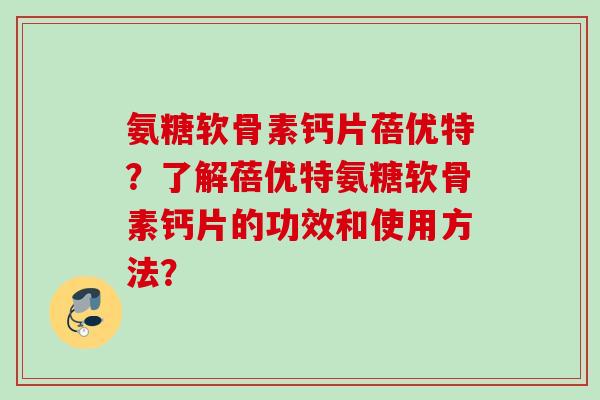 氨糖软骨素钙片蓓优特？了解蓓优特氨糖软骨素钙片的功效和使用方法？