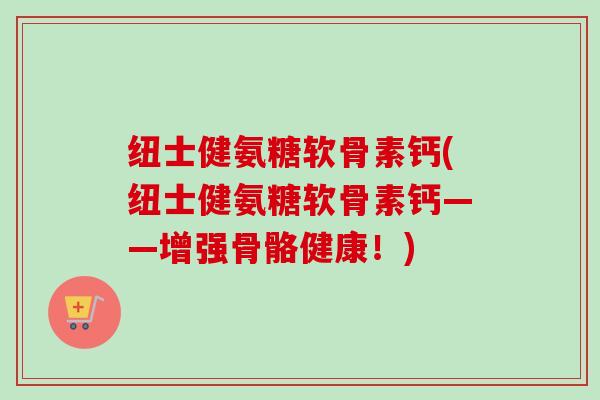 纽士健氨糖软骨素钙(纽士健氨糖软骨素钙——增强骨骼健康！)
