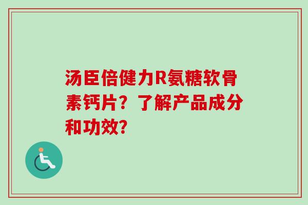汤臣倍健力R氨糖软骨素钙片？了解产品成分和功效？