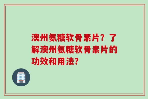 澳州氨糖软骨素片？了解澳州氨糖软骨素片的功效和用法？