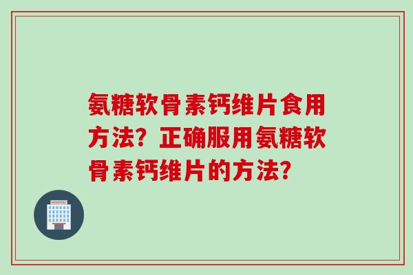 氨糖软骨素钙维片食用方法？正确服用氨糖软骨素钙维片的方法？