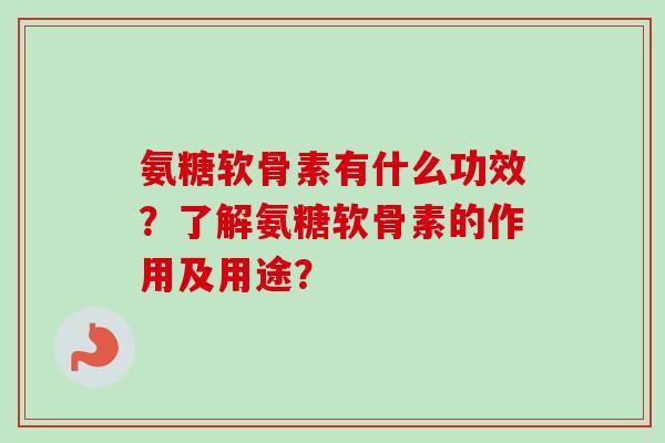 氨糖软骨素有什么功效？了解氨糖软骨素的作用及用途？