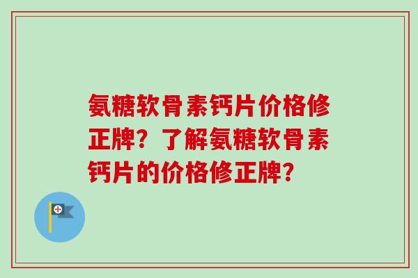 氨糖软骨素钙片价格修正牌？了解氨糖软骨素钙片的价格修正牌？