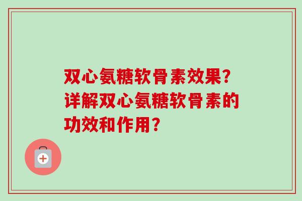 双心氨糖软骨素效果？详解双心氨糖软骨素的功效和作用？