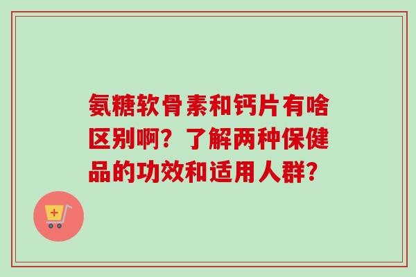 氨糖软骨素和钙片有啥区别啊？了解两种保健品的功效和适用人群？