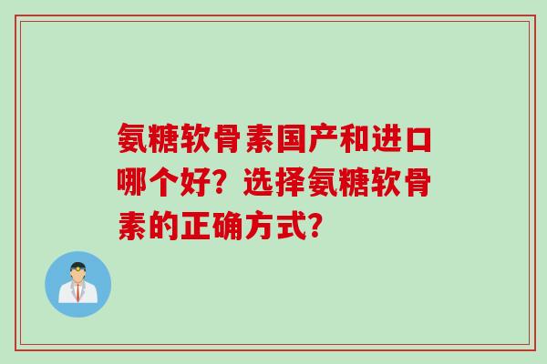氨糖软骨素国产和进口哪个好？选择氨糖软骨素的正确方式？