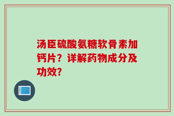 汤臣硫酸氨糖软骨素加钙片？详解药物成分及功效？