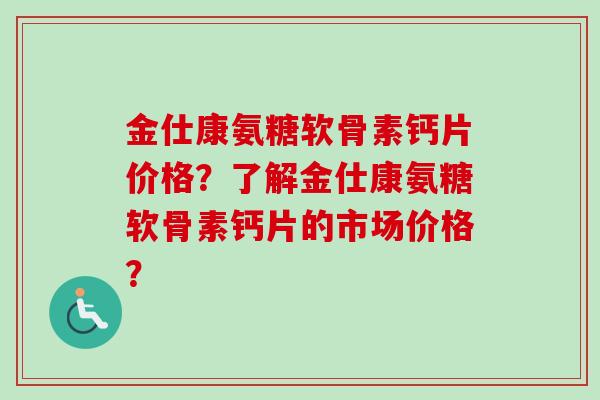 金仕康氨糖软骨素钙片价格？了解金仕康氨糖软骨素钙片的市场价格？