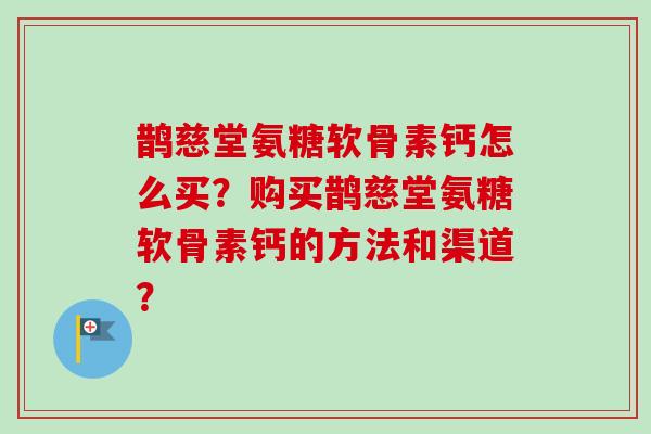 鹊慈堂氨糖软骨素钙怎么买？购买鹊慈堂氨糖软骨素钙的方法和渠道？