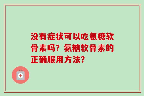 没有症状可以吃氨糖软骨素吗？氨糖软骨素的正确服用方法？