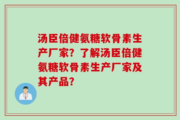 汤臣倍健氨糖软骨素生产厂家？了解汤臣倍健氨糖软骨素生产厂家及其产品？