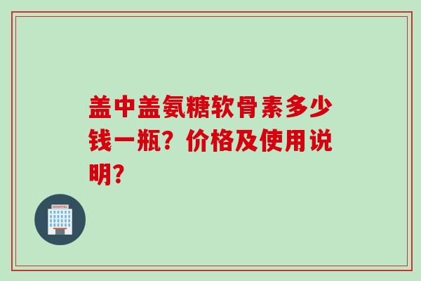 盖中盖氨糖软骨素多少钱一瓶？价格及使用说明？