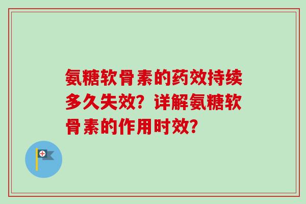 氨糖软骨素的药效持续多久失效？详解氨糖软骨素的作用时效？
