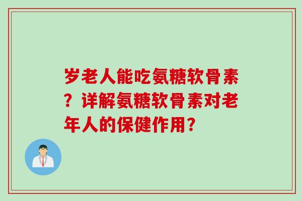 岁老人能吃氨糖软骨素？详解氨糖软骨素对老年人的保健作用？