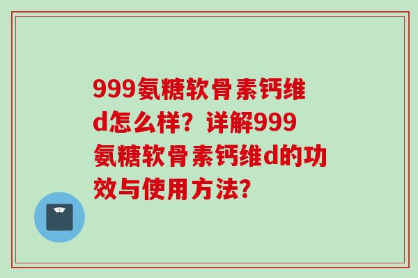 999氨糖软骨素钙维d怎么样？详解999氨糖软骨素钙维d的功效与使用方法？