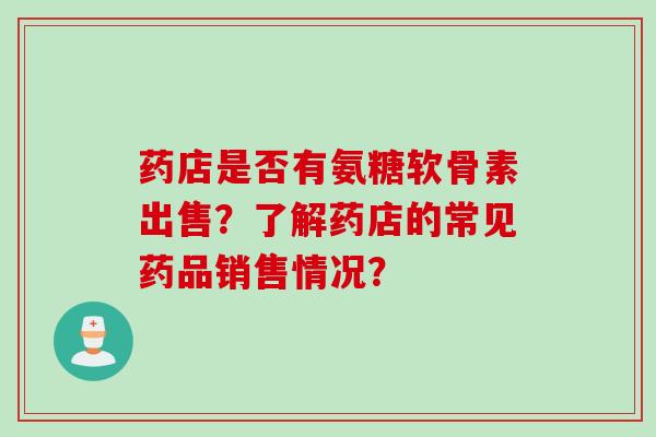 药店是否有氨糖软骨素出售？了解药店的常见药品销售情况？
