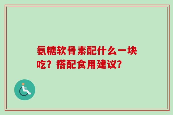 氨糖软骨素配什么一块吃？搭配食用建议？