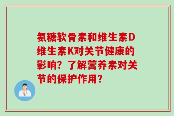 氨糖软骨素和维生素D维生素K对关节健康的影响？了解营养素对关节的保护作用？