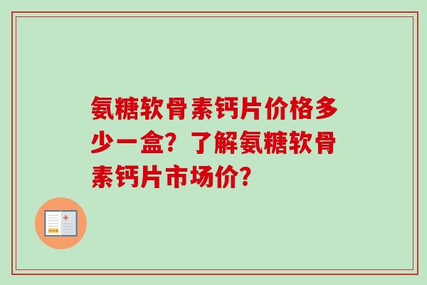 氨糖软骨素钙片价格多少一盒？了解氨糖软骨素钙片市场价？