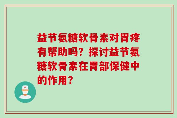 益节氨糖软骨素对胃疼有帮助吗？探讨益节氨糖软骨素在胃部保健中的作用？
