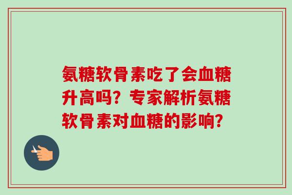 氨糖软骨素吃了会血糖升高吗？专家解析氨糖软骨素对血糖的影响？