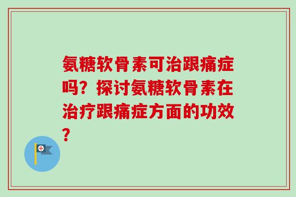 氨糖软骨素可治跟痛症吗？探讨氨糖软骨素在治疗跟痛症方面的功效？