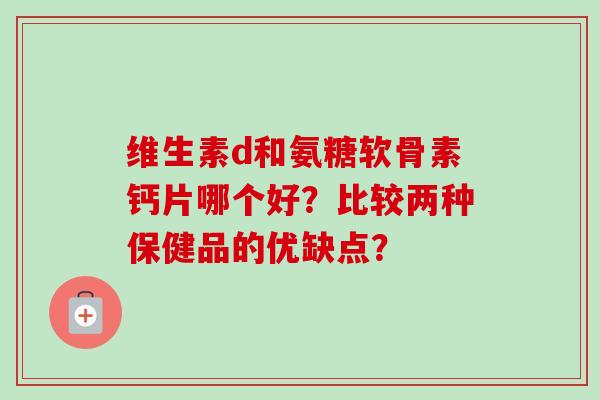 维生素d和氨糖软骨素钙片哪个好?比较两种保健品的优缺点? 维生素d和氨糖软骨素钙片哪个好?比较两种保健品的优缺点?