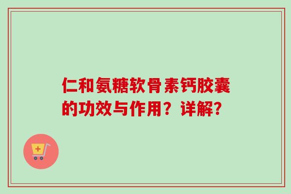 仁和氨糖软骨素钙胶囊的功效与作用?详解? 仁和氨糖软骨素钙胶囊的功效与作用?详解?