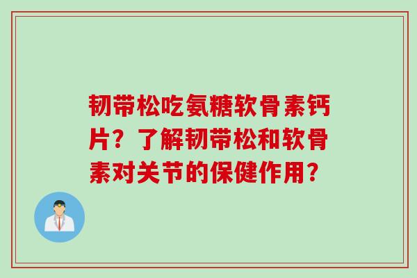 韧带松吃氨糖软骨素钙片?了解韧带松和软骨素对关节的保健作用? 韧带松吃氨糖软骨素钙片?了解韧带松和软骨素对关节的保健作用?