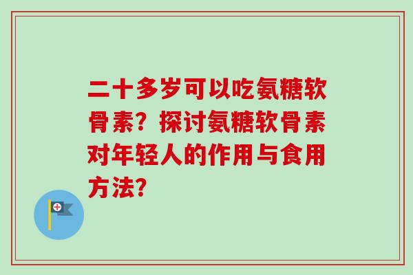 二十多岁可以吃氨糖软骨素？探讨氨糖软骨素对年轻人的作用与食用方法？