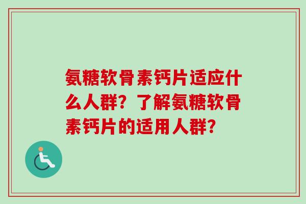 氨糖软骨素钙片适应什么人群？了解氨糖软骨素钙片的适用人群？
