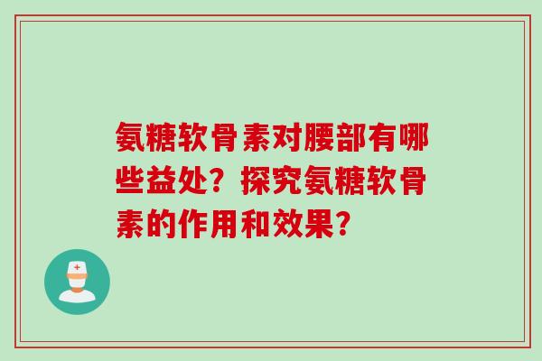 氨糖软骨素对腰部有哪些益处？探究氨糖软骨素的作用和效果？