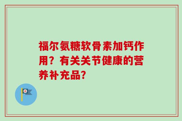 福尔氨糖软骨素加钙作用？有关关节健康的营养补充品？