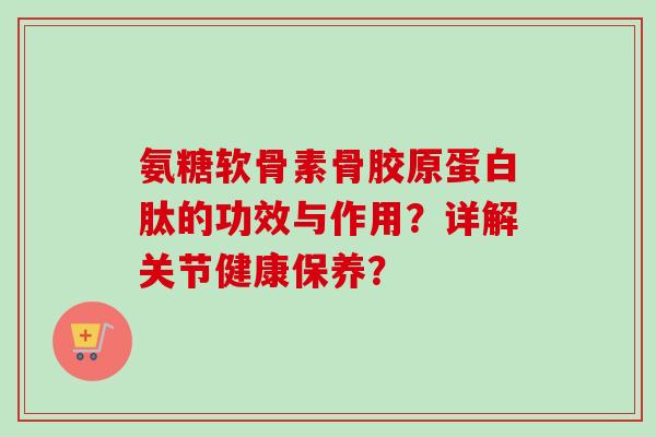 氨糖软骨素骨胶原蛋白肽的功效与作用？详解关节健康保养？