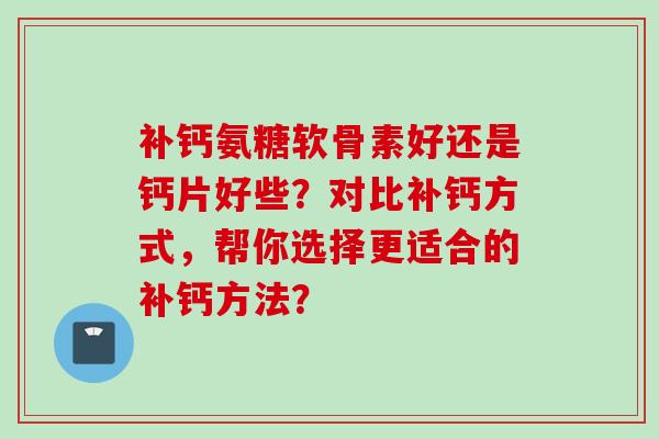 补钙氨糖软骨素好还是钙片好些？对比补钙方式，帮你选择更适合的补钙方法？