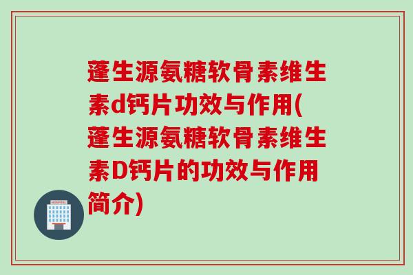 蓬生源氨糖软骨素维生素d钙片功效与作用(蓬生源氨糖软骨素维生素D钙片的功效与作用简介)