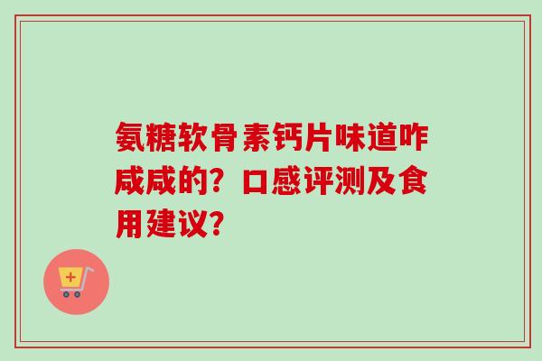 氨糖软骨素钙片味道咋咸咸的？口感评测及食用建议？