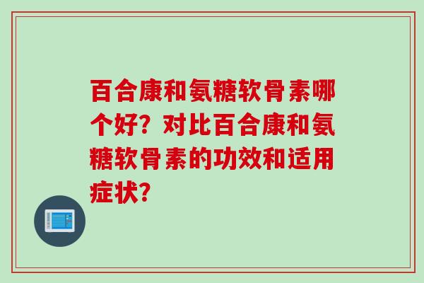 百合康和氨糖软骨素哪个好？对比百合康和氨糖软骨素的功效和适用症状？