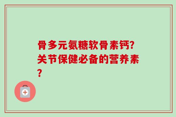 骨多元氨糖软骨素钙？关节保健必备的营养素？