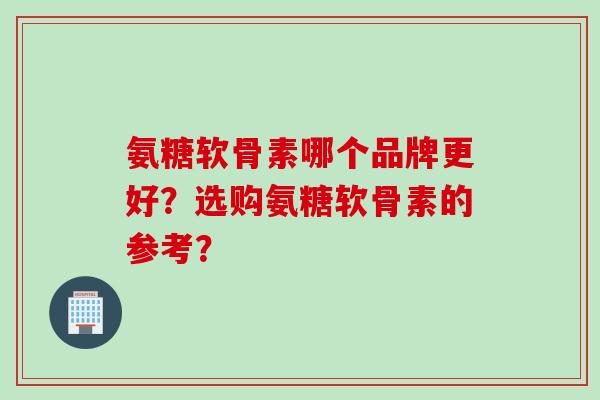 氨糖软骨素哪个品牌更好？选购氨糖软骨素的参考？