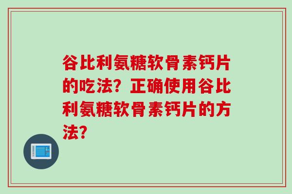 谷比利氨糖软骨素钙片的吃法？正确使用谷比利氨糖软骨素钙片的方法？