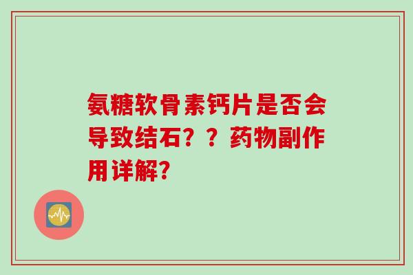 氨糖软骨素钙片是否会导致结石？？药物副作用详解？