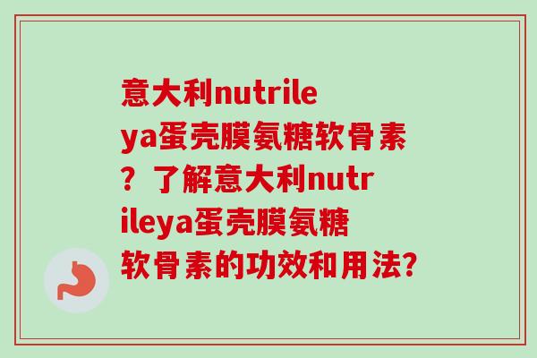 意大利nutrileya蛋壳膜氨糖软骨素？了解意大利nutrileya蛋壳膜氨糖软骨素的功效和用法？