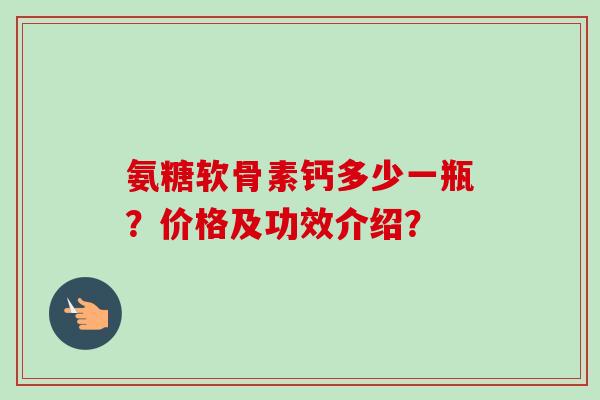 氨糖软骨素钙多少一瓶？价格及功效介绍？