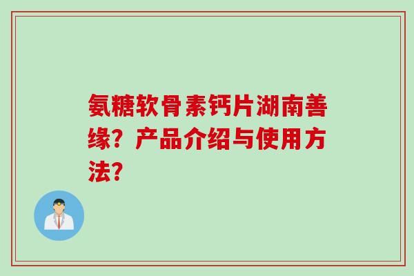氨糖软骨素钙片湖南善缘？产品介绍与使用方法？