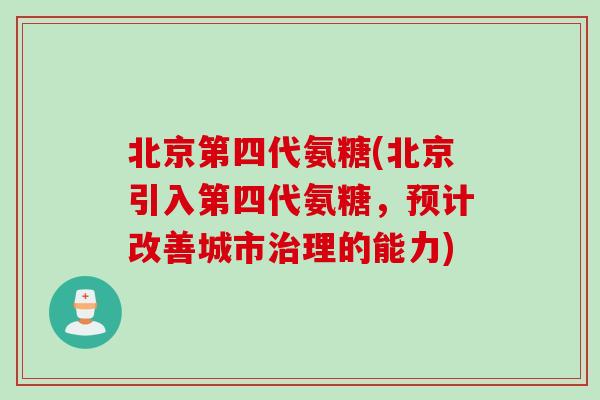 北京第四代氨糖(北京引入第四代氨糖，预计改善城市治理的能力)