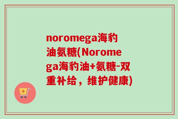 noromega海豹油氨糖(Noromega海豹油+氨糖-双重补给，维护健康)