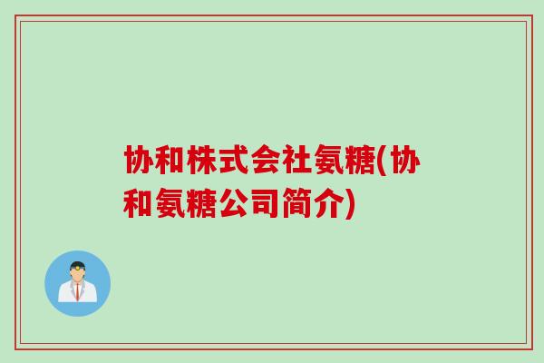 协和株式会社氨糖(协和氨糖公司简介)