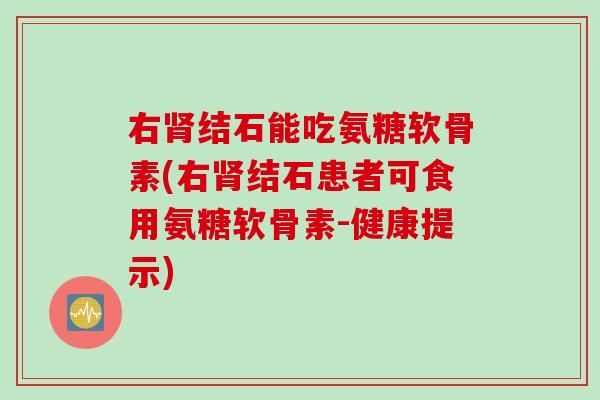 右肾结石能吃氨糖软骨素(右肾结石患者可食用氨糖软骨素-健康提示)