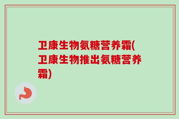 卫康生物氨糖营养霜(卫康生物推出氨糖营养霜)